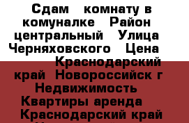 Сдам 1 комнату в комуналке › Район ­ центральный › Улица ­ Черняховского › Цена ­ 8 000 - Краснодарский край, Новороссийск г. Недвижимость » Квартиры аренда   . Краснодарский край,Новороссийск г.